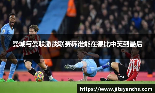 曼城与曼联激战联赛杯谁能在德比中笑到最后