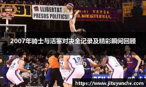 2007年骑士与活塞对决全记录及精彩瞬间回顾
