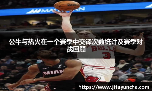 公牛与热火在一个赛季中交锋次数统计及赛季对战回顾